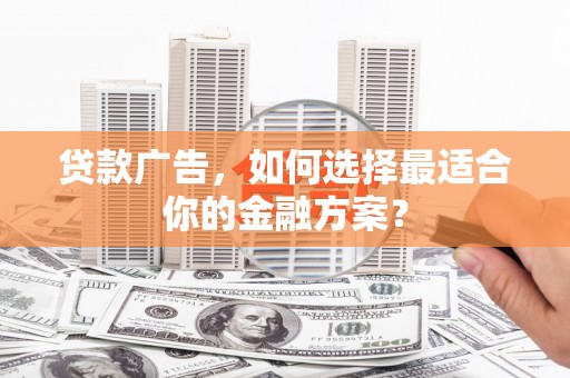 碑林贷款广告，如何选择最适合你的金融方案？
