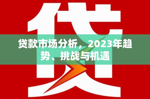 碑林贷款市场分析，2023年趋势、挑战与机遇