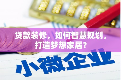 碑林贷款装修，如何智慧规划，打造梦想家居？