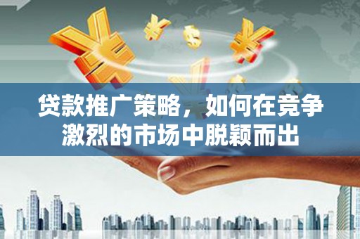 碑林贷款推广策略，如何在竞争激烈的市场中脱颖而出