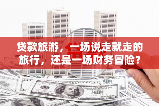碑林贷款旅游，一场说走就走的旅行，还是一场财务冒险？