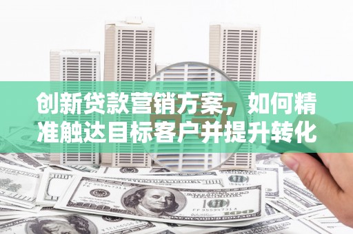 碑林创新贷款营销方案，如何精准触达目标客户并提升转化率