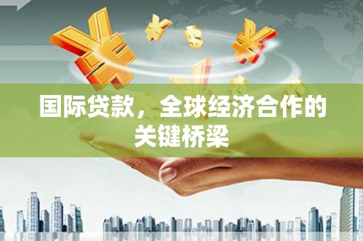 碑林国际贷款，全球经济合作的关键桥梁