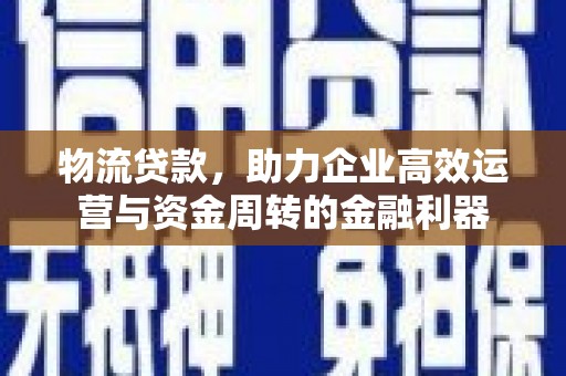 碑林物流贷款，助力企业高效运营与资金周转的金融利器