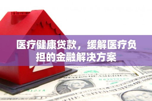 碑林医疗健康贷款，缓解医疗负担的金融解决方案