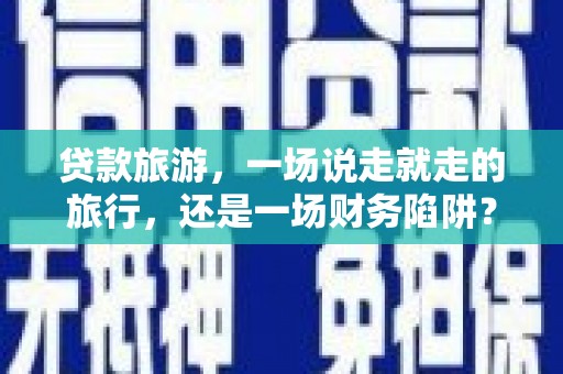 碑林贷款旅游，一场说走就走的旅行，还是一场财务陷阱？