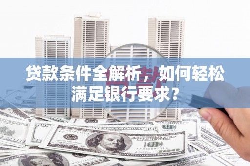 碑林贷款条件全解析，如何轻松满足银行要求？