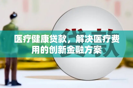 碑林医疗健康贷款，解决医疗费用的创新金融方案