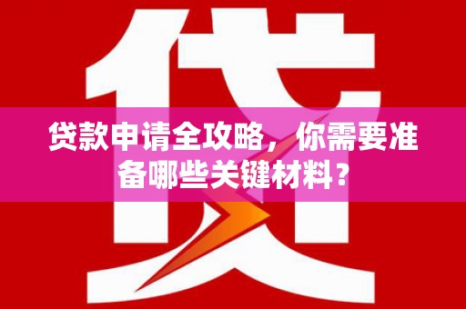 碑林贷款申请全攻略，你需要准备哪些关键材料？