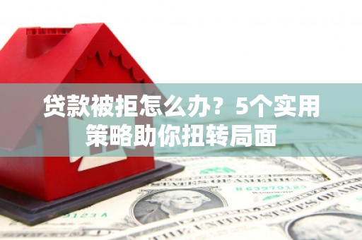 碑林贷款被拒怎么办？5个实用策略助你扭转局面
