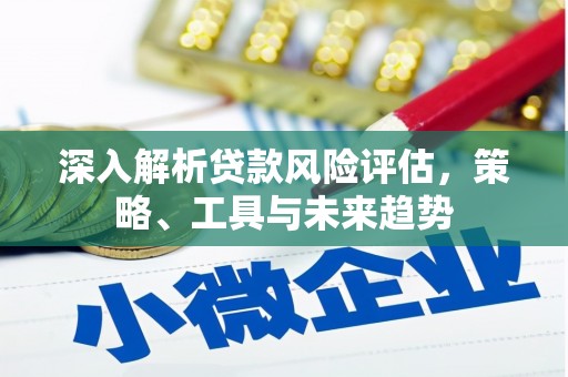 碑林深入解析贷款风险评估，策略、工具与未来趋势