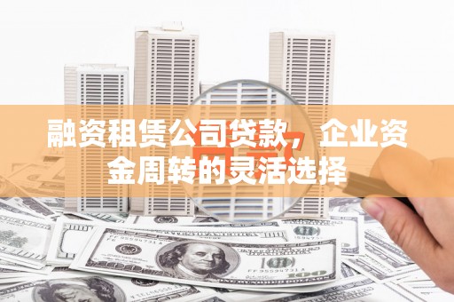 碑林融资租赁公司贷款，企业资金周转的灵活选择