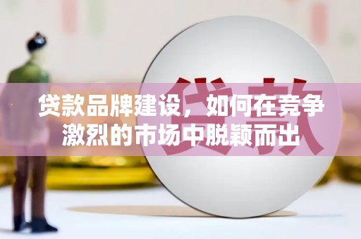 碑林贷款品牌建设，如何在竞争激烈的市场中脱颖而出