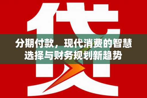 碑林分期付款，现代消费的智慧选择与财务规划新趋势