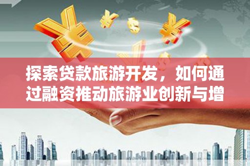 碑林探索贷款旅游开发，如何通过融资推动旅游业创新与增长