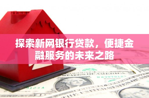 碑林探索新网银行贷款，便捷金融服务的未来之路