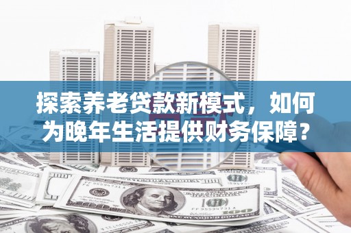 碑林探索养老贷款新模式，如何为晚年生活提供财务保障？