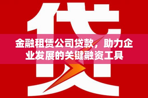 碑林金融租赁公司贷款，助力企业发展的关键融资工具
