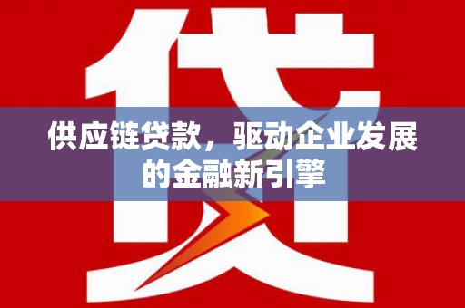 碑林供应链贷款，驱动企业发展的金融新引擎