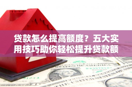 碑林贷款怎么提高额度？五大实用技巧助你轻松提升贷款额度