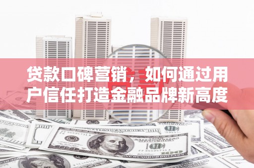碑林贷款口碑营销，如何通过用户信任打造金融品牌新高度