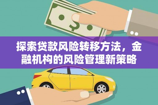 碑林探索贷款风险转移方法，金融机构的风险管理新策略