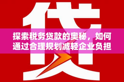 碑林探索税务贷款的奥秘，如何通过合理规划减轻企业负担