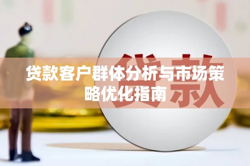 碑林贷款客户群体分析与市场策略优化指南