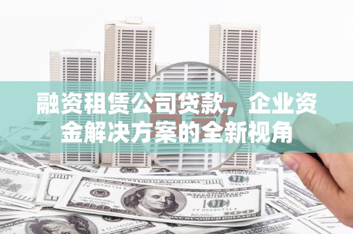碑林融资租赁公司贷款，企业资金解决方案的全新视角