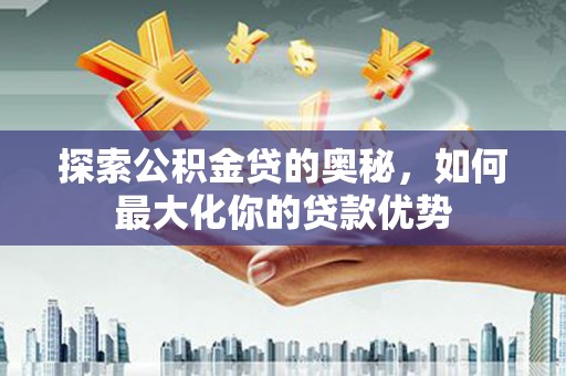 碑林探索公积金贷的奥秘，如何最大化你的贷款优势