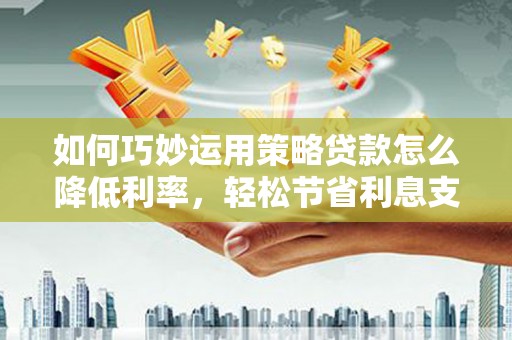 碑林如何巧妙运用策略贷款怎么降低利率，轻松节省利息支出