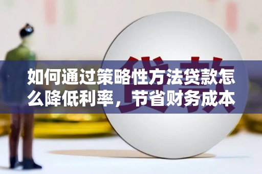 碑林如何通过策略性方法贷款怎么降低利率，节省财务成本