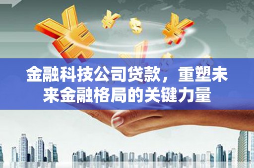 碑林金融科技公司贷款，重塑未来金融格局的关键力量