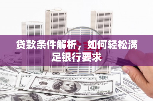 碑林贷款条件解析，如何轻松满足银行要求