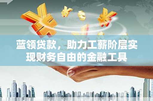 碑林蓝领贷款，助力工薪阶层实现财务自由的金融工具