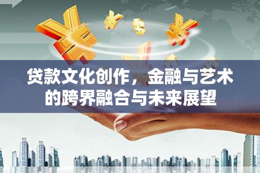 碑林贷款文化创作，金融与艺术的跨界融合与未来展望