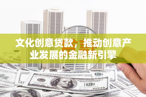 碑林文化创意贷款，推动创意产业发展的金融新引擎