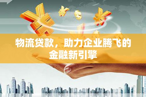 碑林物流贷款，助力企业腾飞的金融新引擎