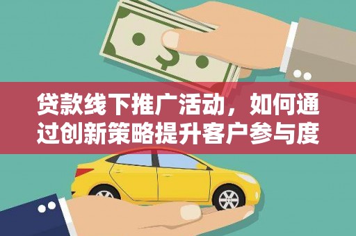 碑林贷款线下推广活动，如何通过创新策略提升客户参与度