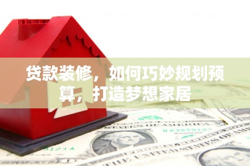 碑林贷款装修，如何巧妙规划预算，打造梦想家居