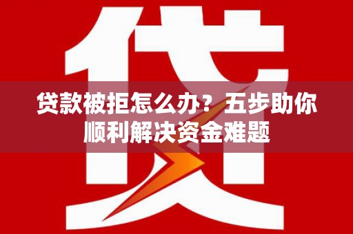 碑林贷款被拒怎么办？五步助你顺利解决资金难题