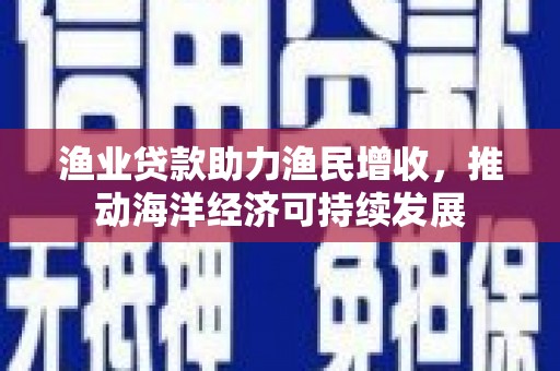 碑林渔业贷款助力渔民增收，推动海洋经济可持续发展