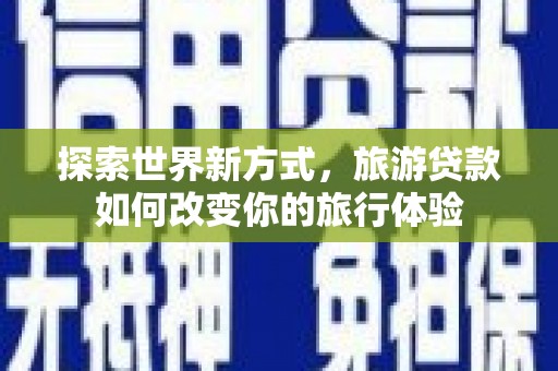 碑林探索世界新方式，旅游贷款如何改变你的旅行体验