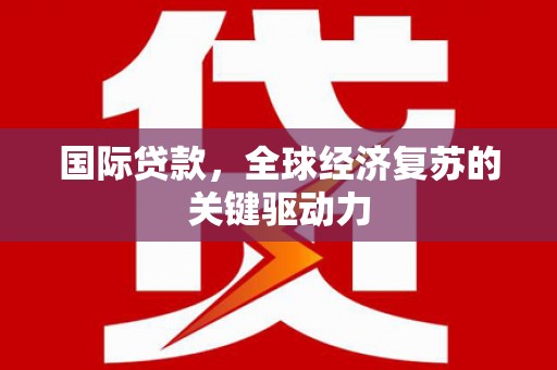 碑林国际贷款，全球经济复苏的关键驱动力