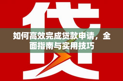 碑林如何高效完成贷款申请，全面指南与实用技巧