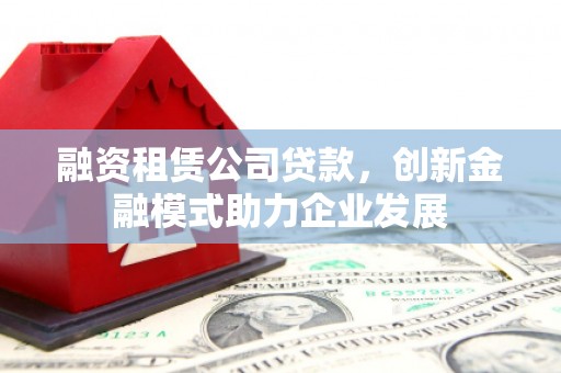 碑林融资租赁公司贷款，创新金融模式助力企业发展