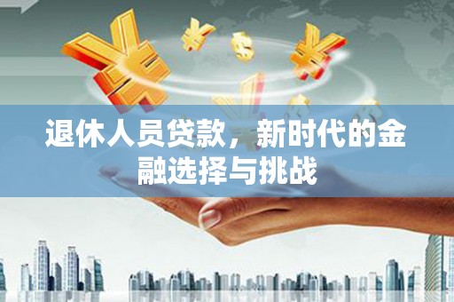 碑林退休人员贷款，新时代的金融选择与挑战