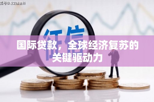 碑林国际贷款，全球经济复苏的关键驱动力