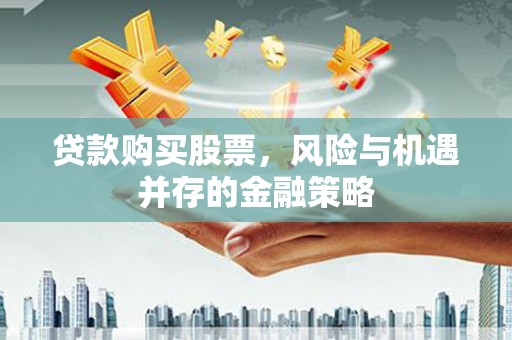 碑林贷款购买股票，风险与机遇并存的金融策略