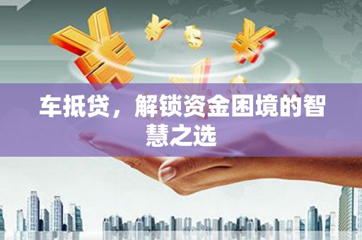 碑林车抵贷，解锁资金困境的智慧之选